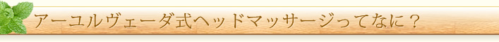 アーユルヴェーダ式ヘッドマッサージってなに?